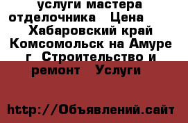 услуги мастера отделочника › Цена ­ 80 - Хабаровский край, Комсомольск-на-Амуре г. Строительство и ремонт » Услуги   